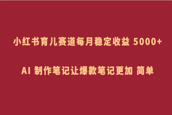 【799期】AI助力小红书育儿笔记创作：每月稳赚5000+，轻松成为爆款笔记撰写高手