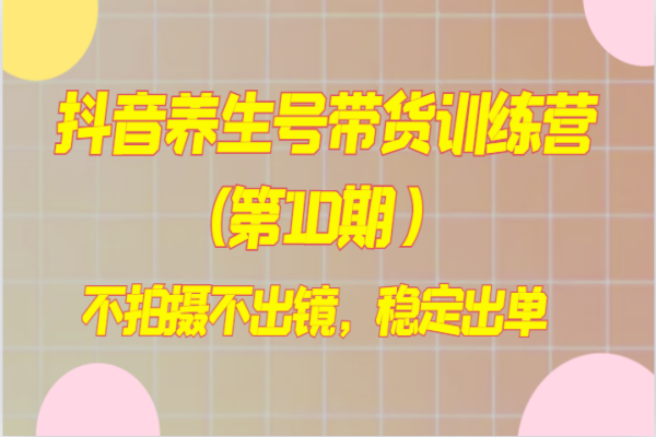 【798期】抖音养生号带货训练营：不拍摄不出镜，稳定出单的全方位指南