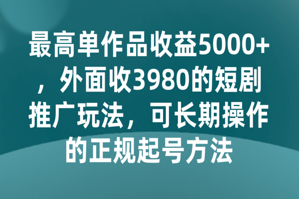 【829期】短剧推广玩法揭秘：最高单作品收益5000+，长期操作的正规起号方法！