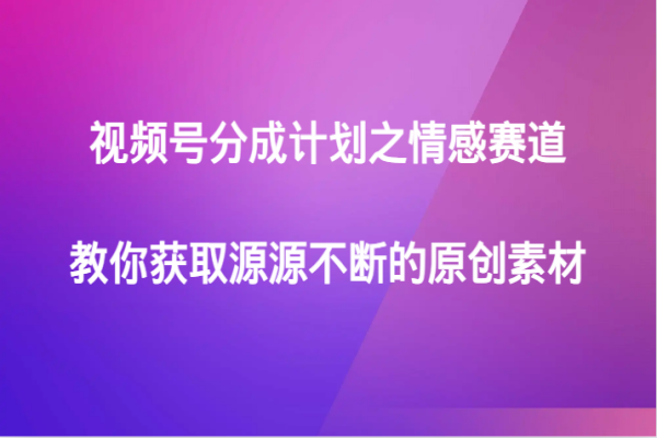 【837期】情感赛道：视频号分成计划，获取持续原创素材的秘诀！