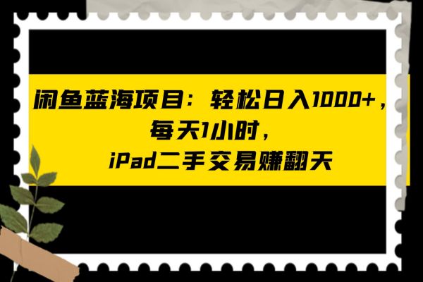 【842期】闲鱼iPad交易：轻松月入1000+！开启月收入过万的副业之旅