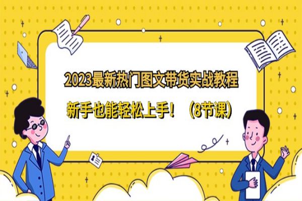 【852期】2023最新热门图文带货实战教程，新手也能轻松上手！（8节课）