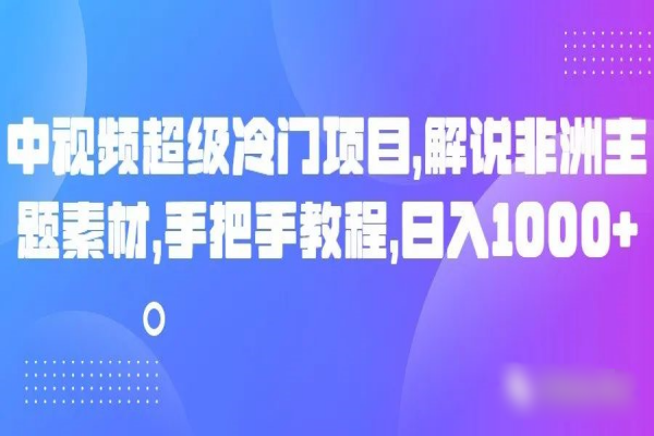 【864期】超级冷门！手把手教你解说非洲主题素材，中视频项目日入1000+攻略大揭秘！