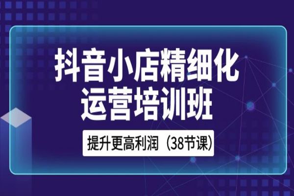 【874期】38节课，抖音小店精细化运营培训班：解锁高利润的秘密！