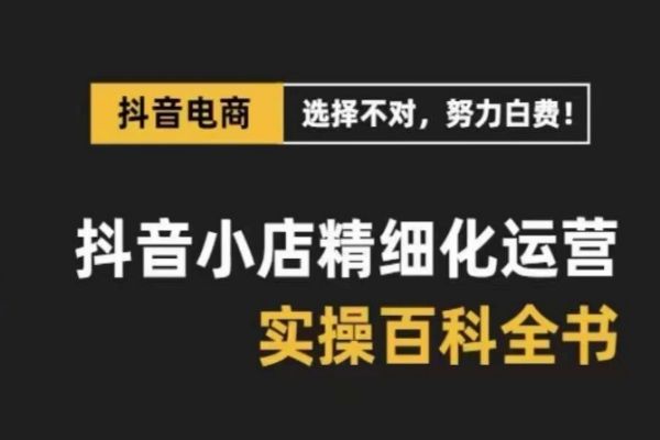 【873期】解锁抖音小店精细化运营密码：打破电商六大难题，百科全书助你高效盈利！（28节课）