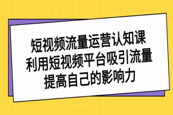 【885期】短视频流量认知课：提升影响力，吸引流量的制作与运营技巧（共43节课）