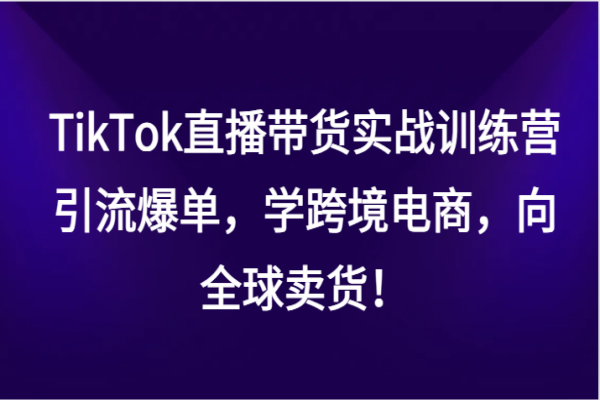 【895期】TikTok直播带货实战训练营：引流爆单，跨境电商全球销售