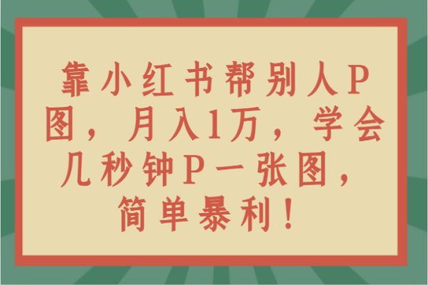 【911期】小红书P图秘籍：几秒钟学会，月入1万简单暴利