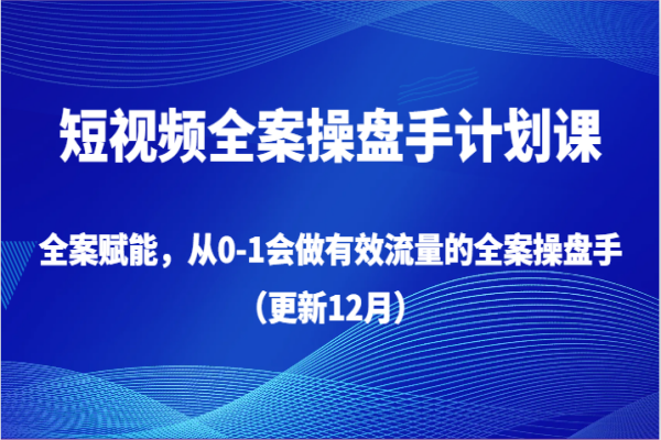 【929期】短视频全案操盘手计划课，12月更新：流量赋能，从0到1掌握有效流量管理的全套操盘技巧！