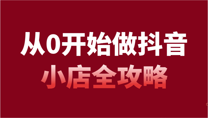 【934期】抖音小店启航：零基础创业全攻略，54节课详解开店步骤