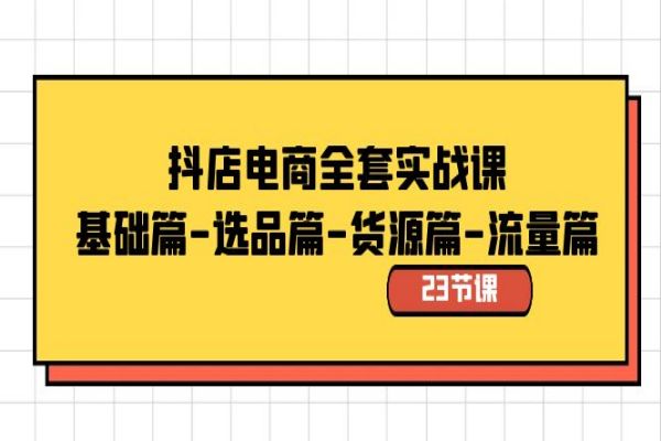 【947期】一站式抖店实战课！23节全套教程，从零基础到爆款引流一网打尽！