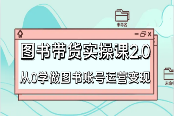 【952期】图书带货新视界！0基础学运营变现，涨粉不是梦！