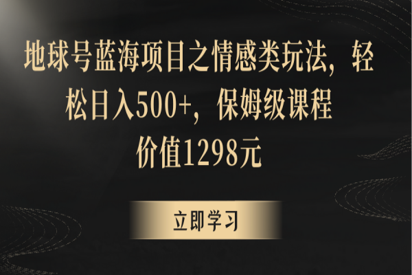 【957期】点亮人心，天天500+！地球号蓝海情感项目全揭秘，轻松日入攻略大公开！