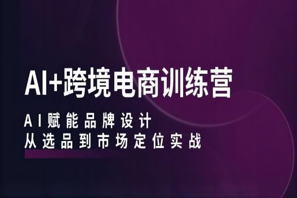 【1004】AI+跨境电商训练营：AI赋能品牌设计，从选品到市场定位实战