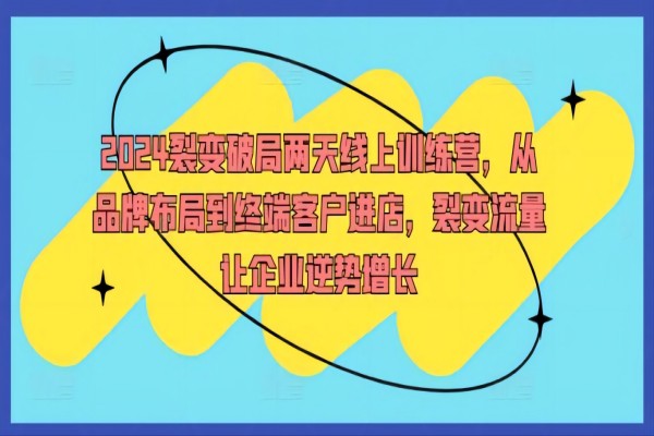 【1012】2024裂变破局两天线上训练营，从品牌布局到终端客户进店，裂变流量让企业逆势增长