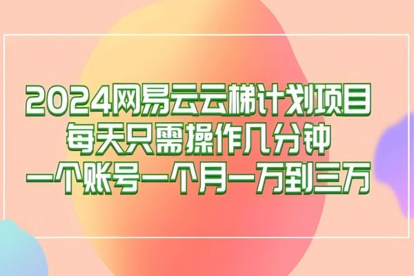 【1062】2024网易云梯计划项目，每天只需操作几分钟 一个账号一个月一万到三万