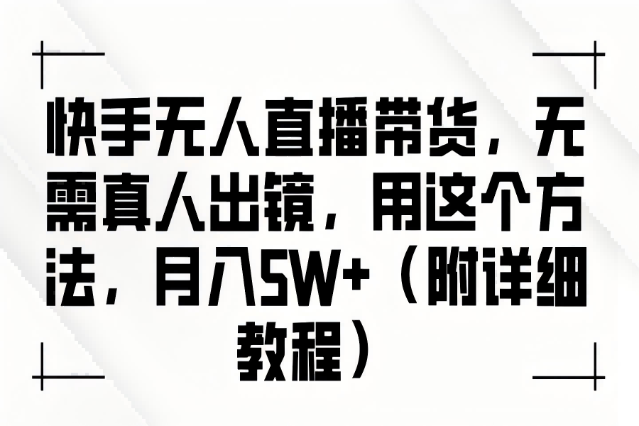 【1084】快手无人直播带货，无需真人出镜，用这个方法，月入5W+（附详细教程）