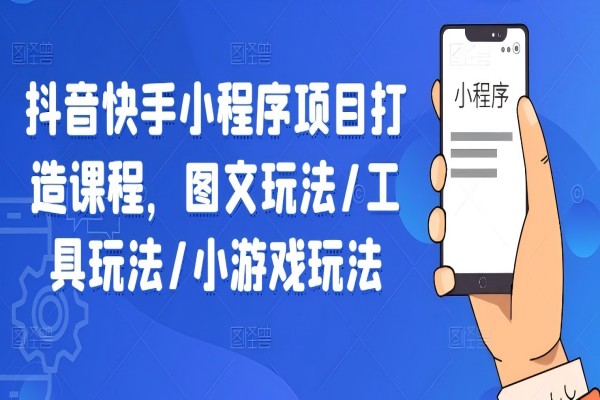 【1105】抖音快手小程序项目打造课程，图文玩法/工具玩法/小游戏玩法