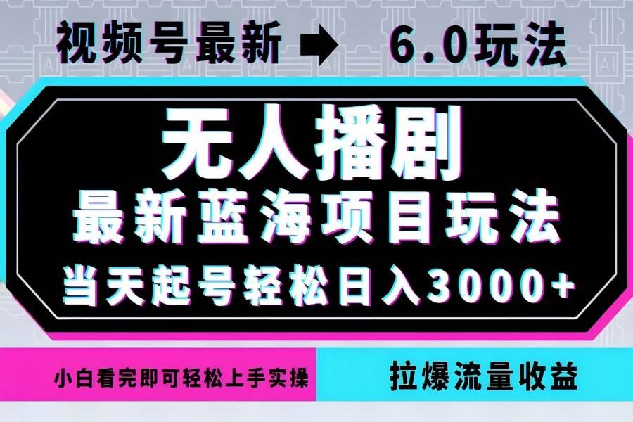 【1114】视频号最新6.0玩法，无人播剧，轻松日入3000+，最新蓝海项目，拉爆流量收益