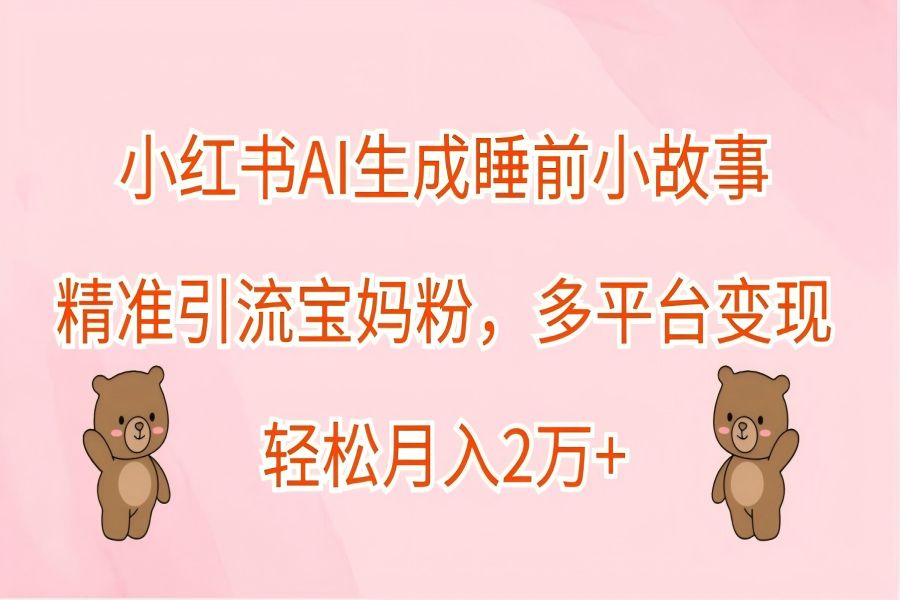 【1124】小红书AI生成睡前小故事，精准引流宝妈粉，多平台变现，轻松月入2万+