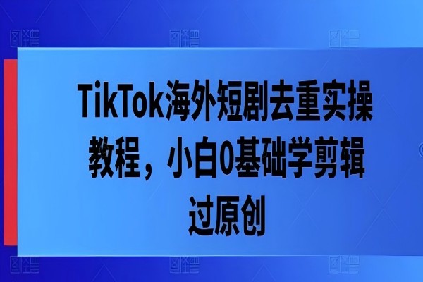 【1161】TikTok海外短剧去重实操教程，小白0基础学剪辑过原创