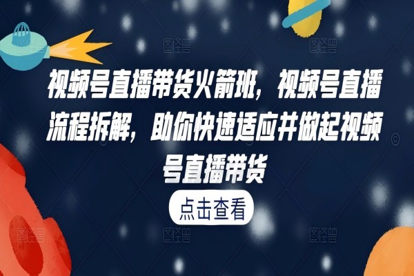 【1182】视频号直播带货火箭班，​视频号直播流程拆解，助你快速适应并做起视频号直播带货