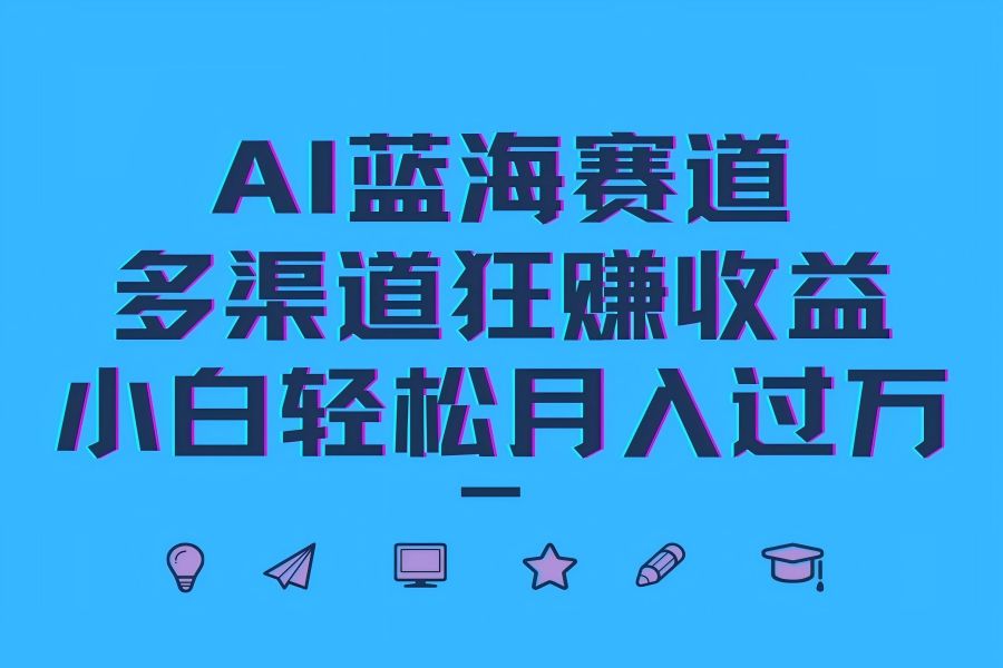 【1191】AI蓝海赛道，多渠道狂赚收益，小白轻松月入过万