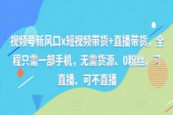 【1205】视频号新风口x短视频带货+直播带货，全程只需一部手机，无需货源、0粉丝、可直播、可不直播