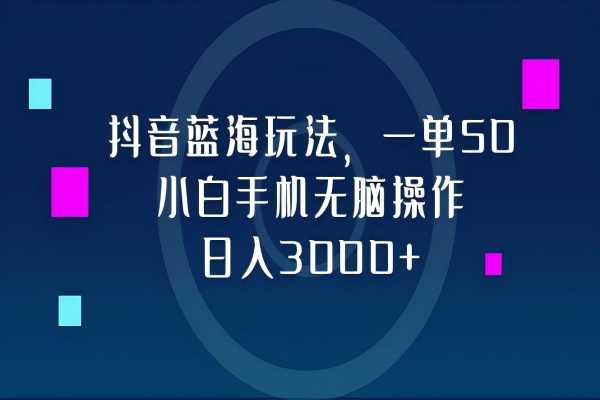 【1195】抖音蓝海玩法，一单50，小白手机无脑操作，日入3000+