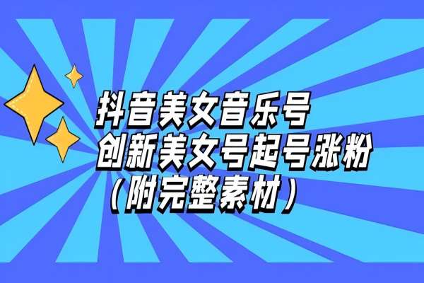 【1210】抖音美女音乐号，创新美女号起号涨粉（附完整素材）