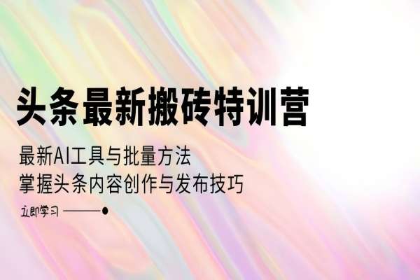 【1220】头条最新搬砖特训营：最新AI工具与批量方法，掌握头条内容创作与发布技巧