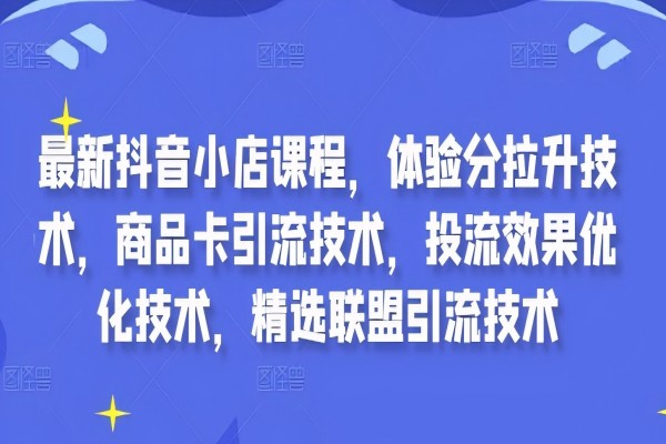 【1239】最新抖音小店课程，体验分拉升技术，商品卡引流技术，投流效果优化技术，精选联盟引流技术