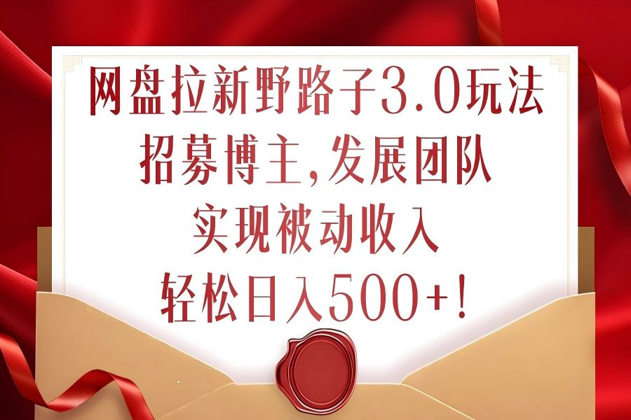 【1245】网盘拉新野路子3.0玩法，招募博主，发展团队，实现被动收入，轻松日入500+