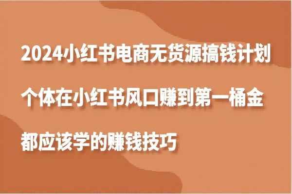 【1233】2024小红书电商无货源搞钱计划，个体在小红书风口赚到第一桶金应该学的赚钱技巧