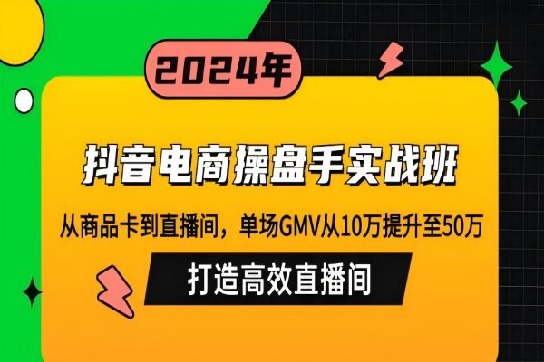 【1261】抖音电商操盘手实战班：从商品卡到直播间，单场GMV从10万提升至50万