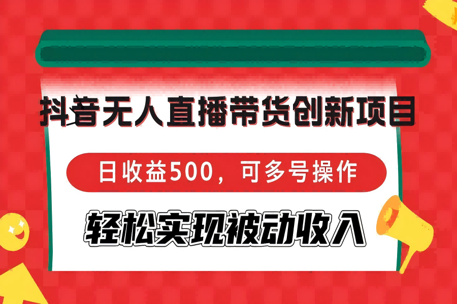 【1267】抖音无人直播带货创新项目，日收益500，可多号操作，轻松实现被动收入