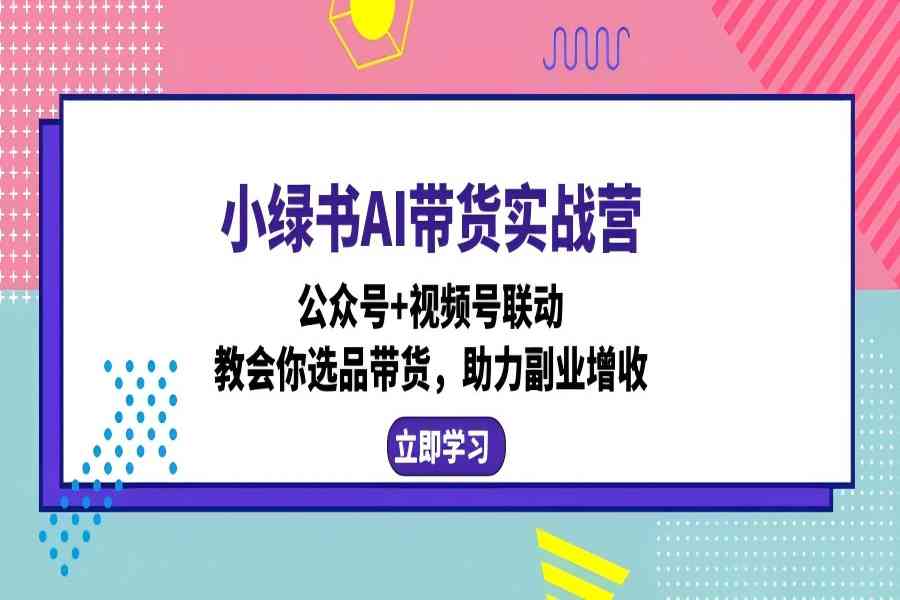 【1264】小绿书AI带货实战营：公众号+视频号联动，教会你选品带货，助力副业增收