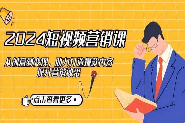 【1262】2024短视频-营销课：从创意到变现，助力打造爆款内容，提升营销效果