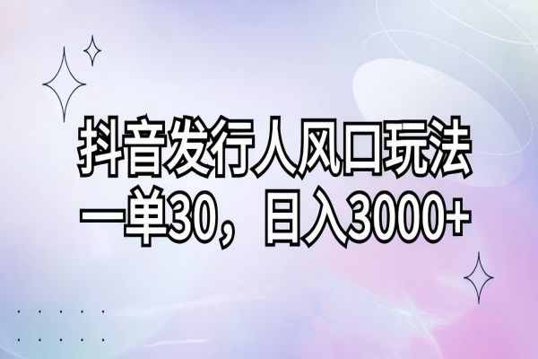 【1305】抖音发行人风口玩法，一单30，日入3000+