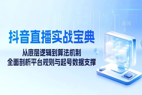 【1314】抖音直播实战宝典：从底层逻辑到算法机制，全面剖析平台规则与起号数据支撑