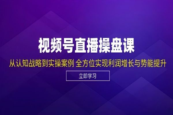 【1315】视频号直播操盘课，从认知战略到实操案例 全方位实现利润增长与势能提升