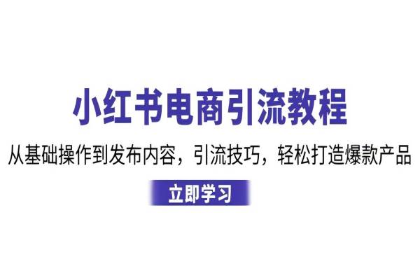 【1361】小红书电商引流教程：从基础操作到发布内容，引流技巧，轻松打造爆款产品