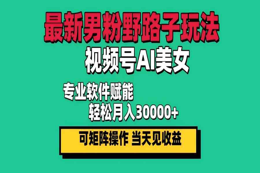 【1357】最新男粉野路子玩法，视频号AI美女，当天见收益，轻松月入30000＋