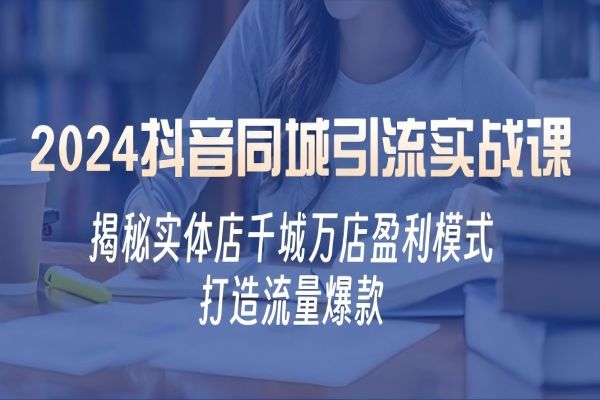 【1379】2024抖音同城引流实战课：揭秘实体店千城万店盈利模式，打造流量爆款