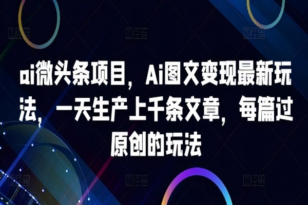 【1382】ai微头条项目，Ai图文变现最新玩法，一天生产上千条文章，每篇过原创的玩法