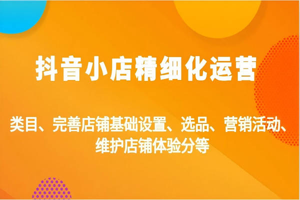 【1405】抖音小店精细化运营：类目、完善店铺基础设置、选品、营销活动、维护店铺体验分等