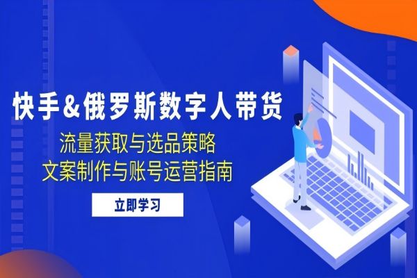 【1394】快手&俄罗斯 数字人带货：流量获取与选品策略 文案制作与账号运营指南