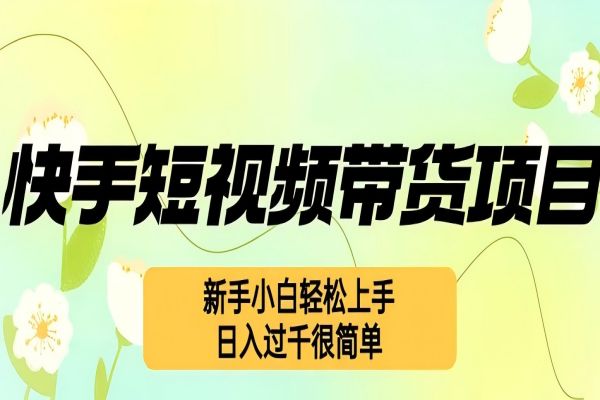 【1419】快手短视频带货项目，最新玩法 新手小白轻松上手，日入过千很简单