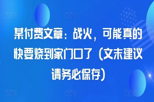 【1471】某付费文章：战火，可能真的快要烧到家门口了 (文末建议请务必保存)