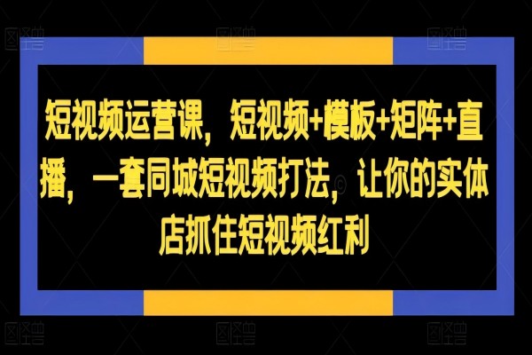 【1493】短视频运营课，短视频+模板+矩阵+直播，一套同城短视频打法，让你的实体店抓住短视频红利